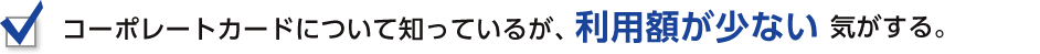 コーポレートカードについて知っているが、利用額が少ない気がする。