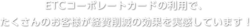 ETCコーポレートカードの利用で、たくさんのお客様が経費削減の効果を実感しています!