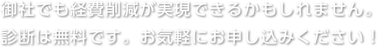 御社でも経費削減が実現できるかもしれません。診断は無料です。お気軽にお申し込みください!